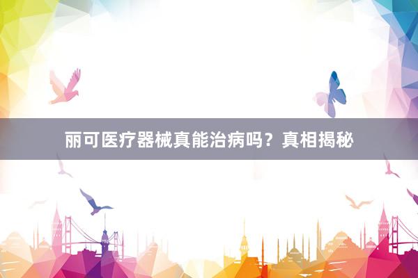 丽可医疗器械真能治病吗？真相揭秘