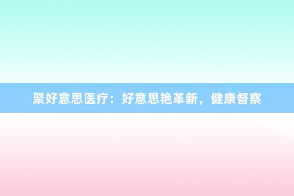 聚好意思医疗：好意思艳革新，健康督察