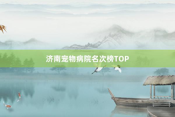 济南宠物病院名次榜TOP