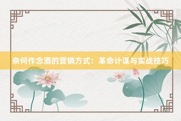 奈何作念酒的营销方式：革命计谋与实战技巧